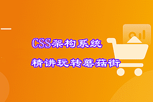 2021必修 首门CSS架构系统精讲 理论+实战玩转蘑菇街【完结】